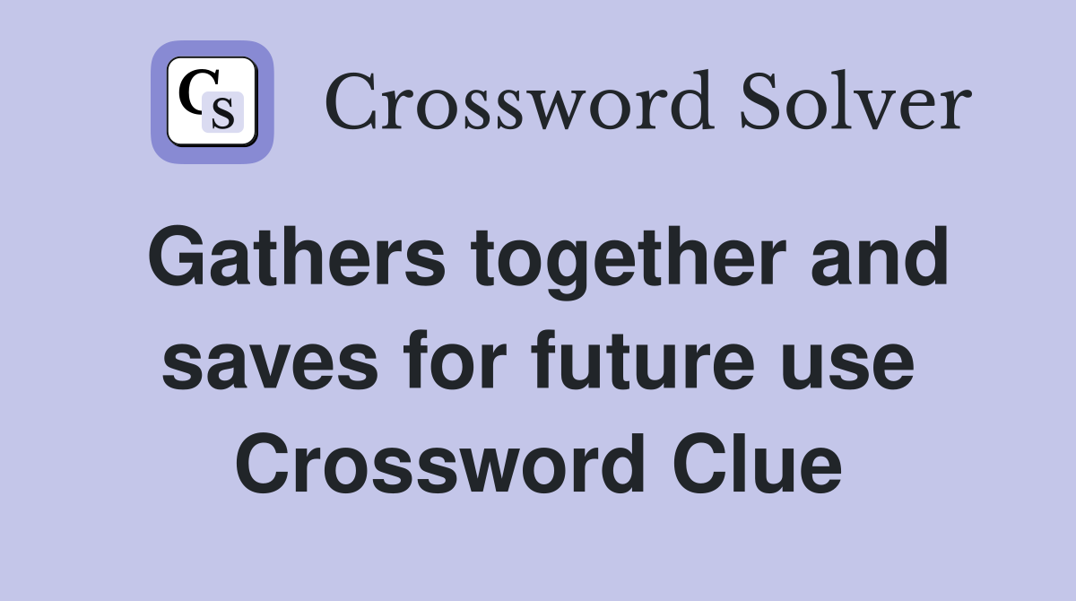 Gathers together and saves for future use Crossword Clue
