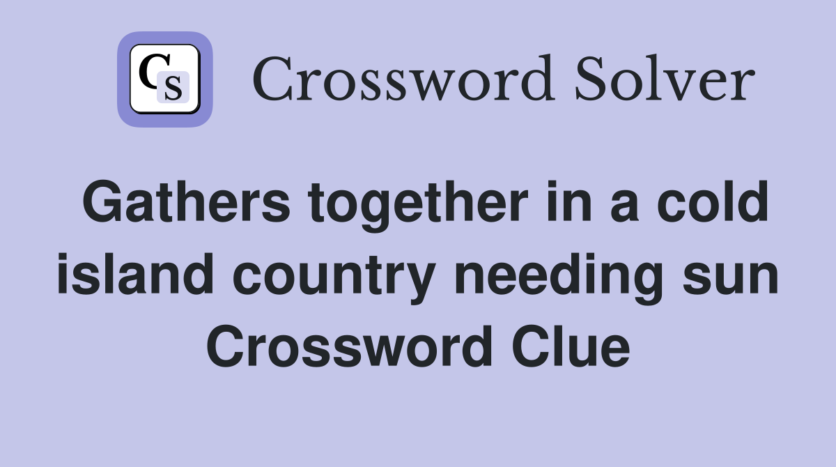 Gathers together in a cold island country needing sun Crossword Clue