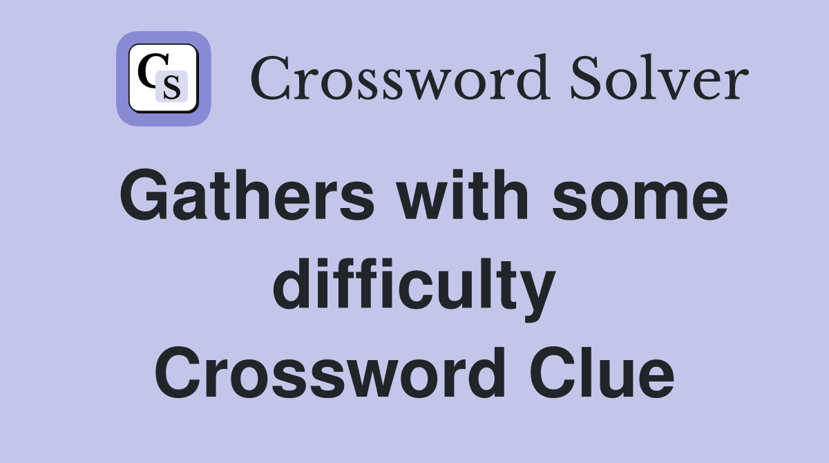 Gathers with some difficulty Crossword Clue