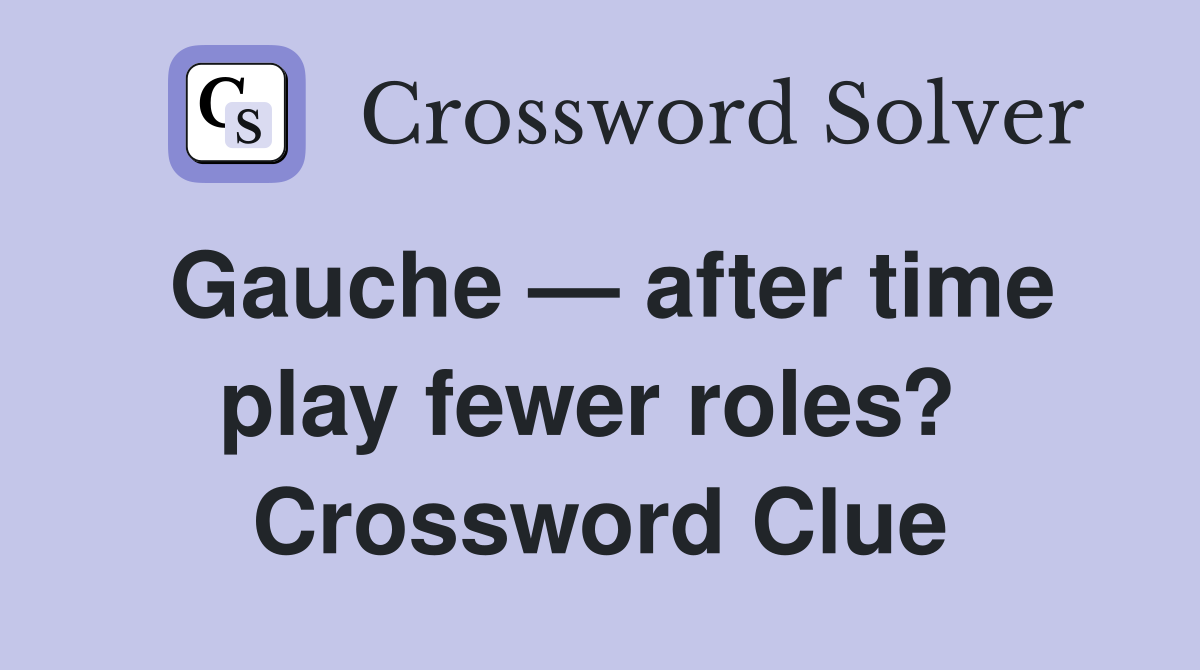 Gauche — after time play fewer roles?  Crossword Clue
