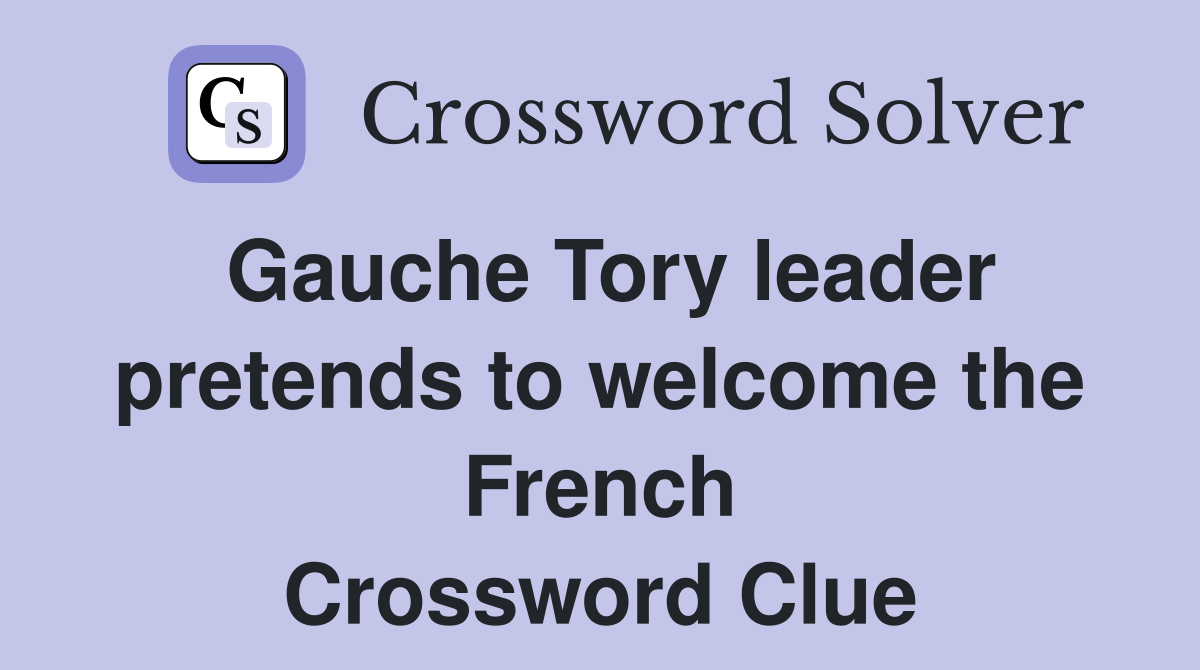 Gauche Tory leader pretends to welcome the French Crossword Clue