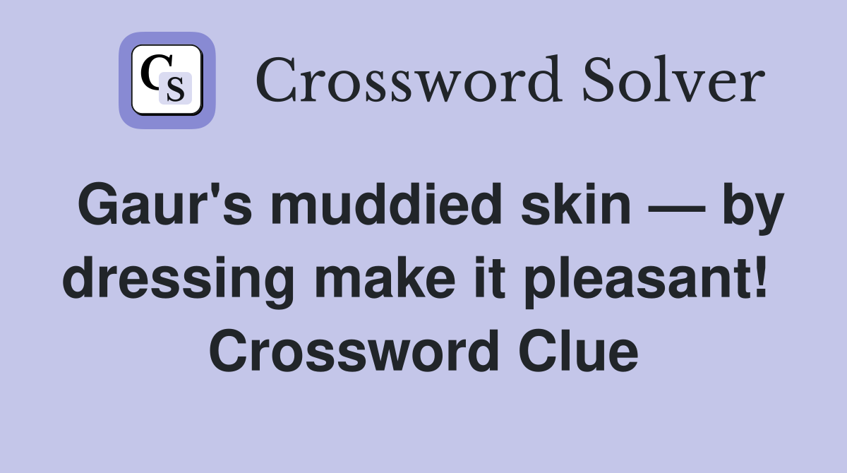 Gaur's muddied skin — by dressing make it pleasant!  Crossword Clue