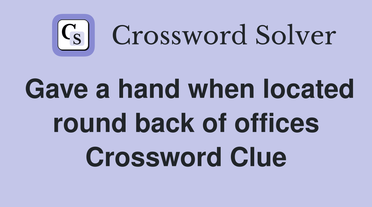 Gave a hand when located round back of offices Crossword Clue