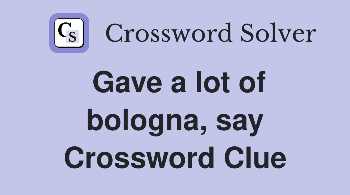 Gave a lot of bologna, say Crossword Clue
