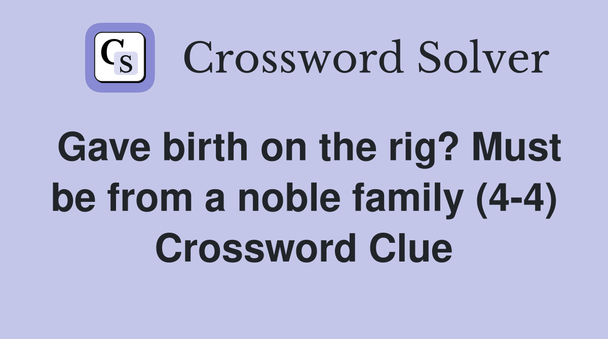 Gave birth on the rig? Must be from a noble family (4-4) Crossword Clue