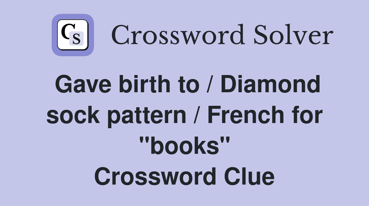 Gave birth to / Diamond sock pattern / French for "books" Crossword Clue