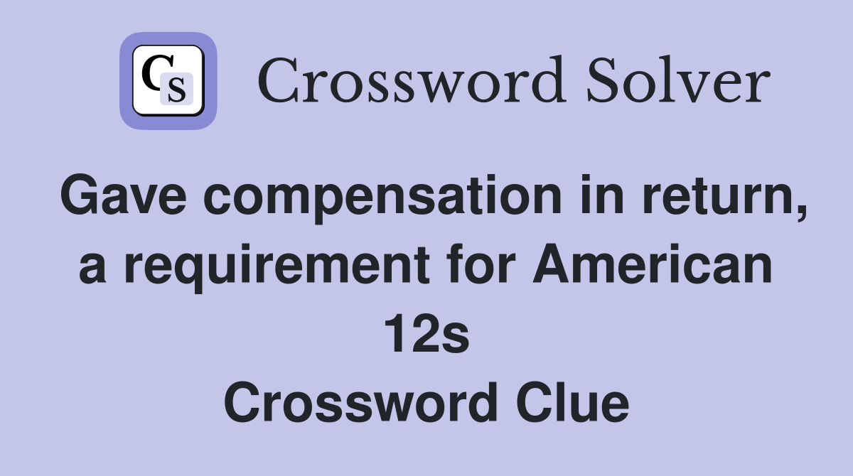 Gave compensation in return, a requirement for American 12s Crossword Clue