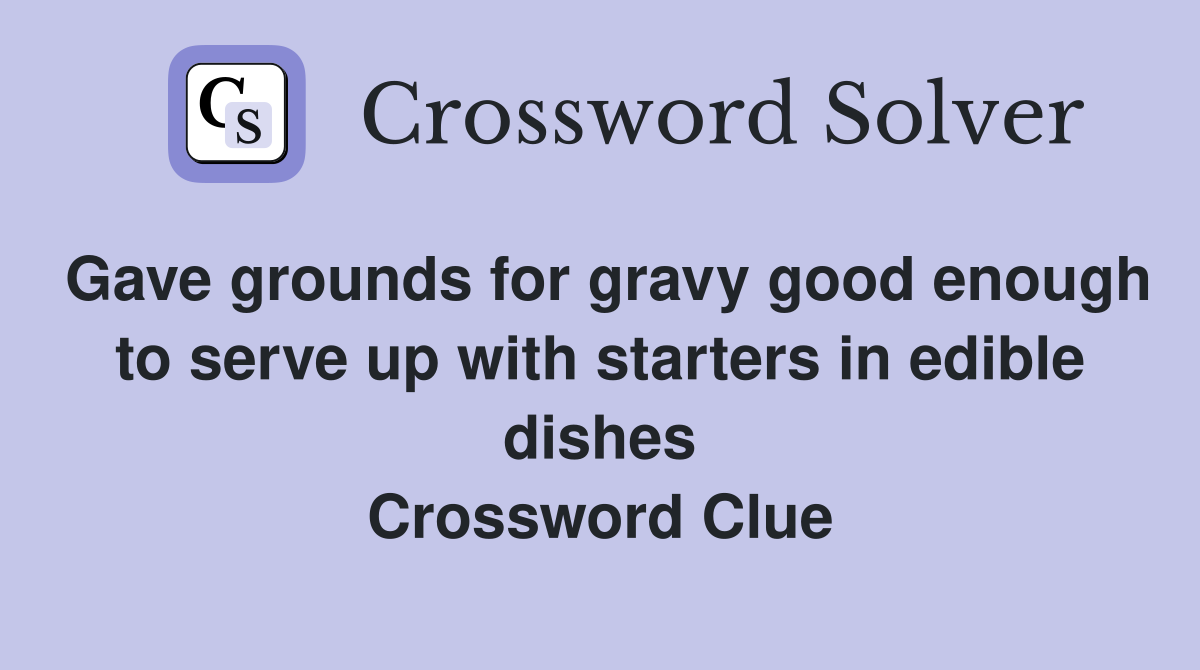 Gave grounds for gravy good enough to serve up with starters in edible dishes Crossword Clue