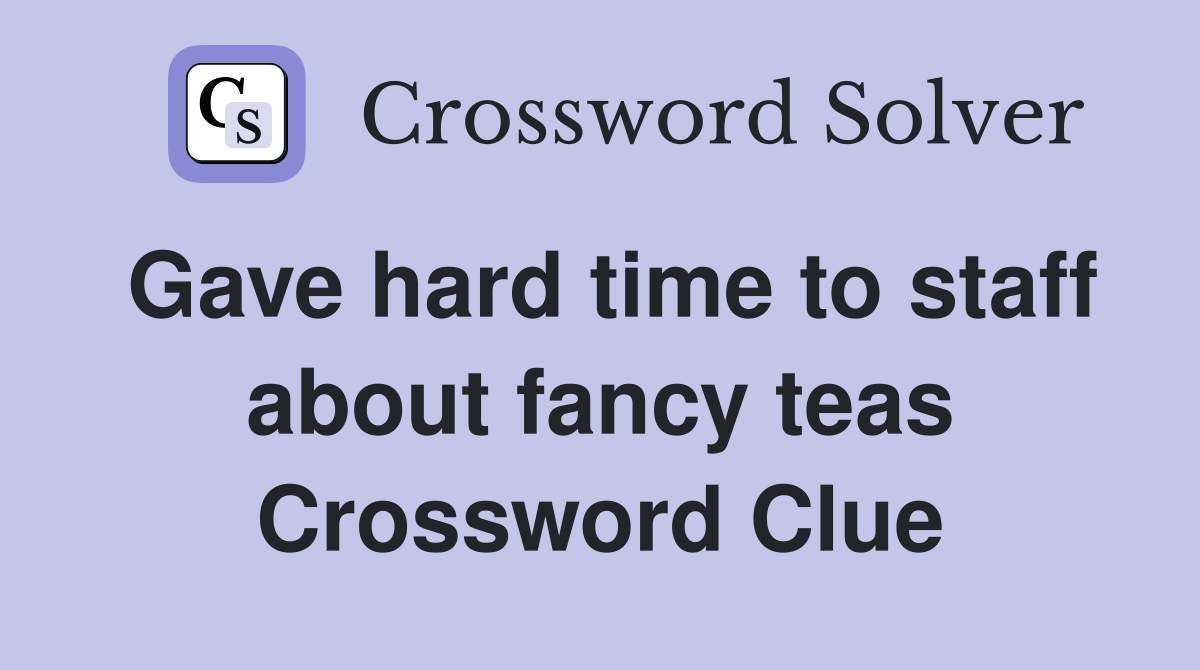 Gave hard time to staff about fancy teas Crossword Clue