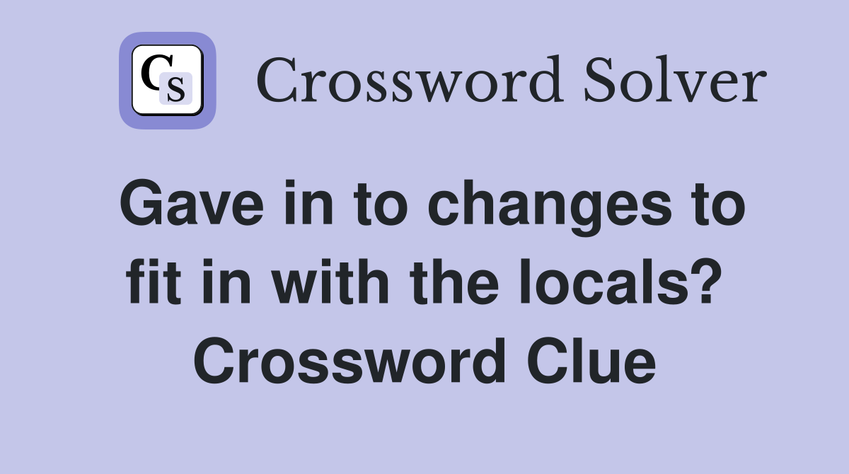 Gave in to changes to fit in with the locals? Crossword Clue