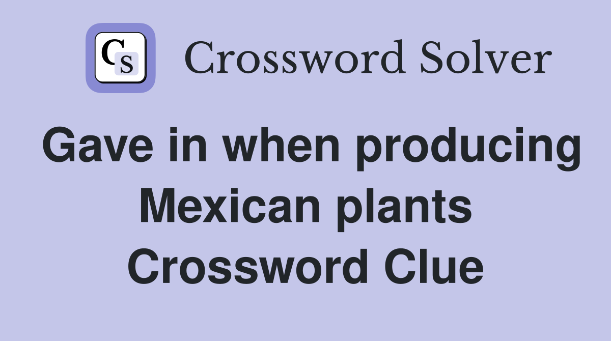 Gave in when producing Mexican plants Crossword Clue