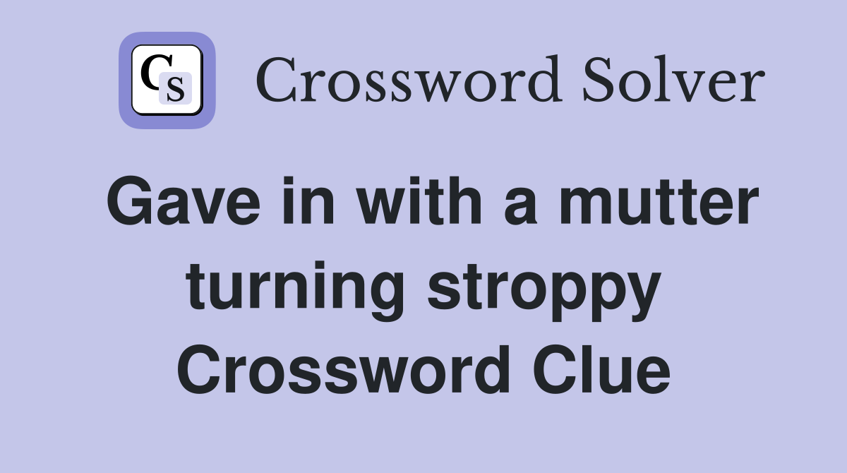 Gave in with a mutter turning stroppy Crossword Clue