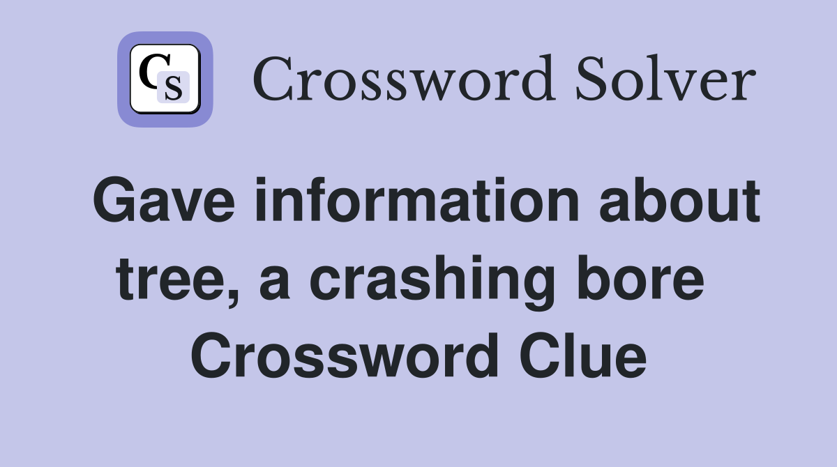 Gave information about tree, a crashing bore  Crossword Clue