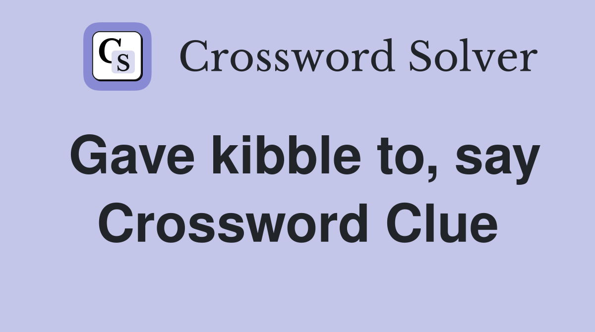 Gave kibble to, say Crossword Clue