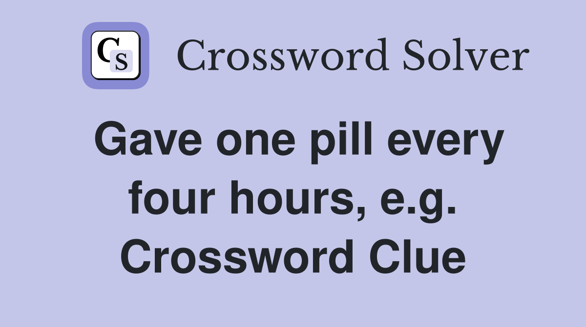Gave one pill every four hours, e.g. Crossword Clue