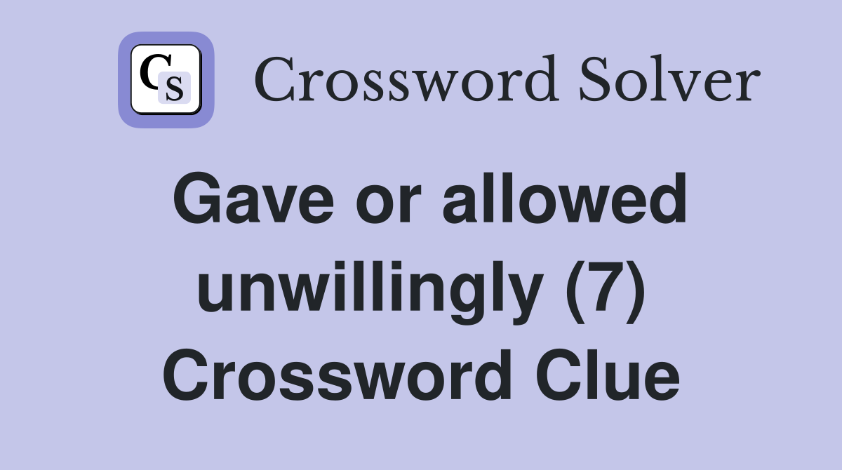Gave or allowed unwillingly (7) Crossword Clue