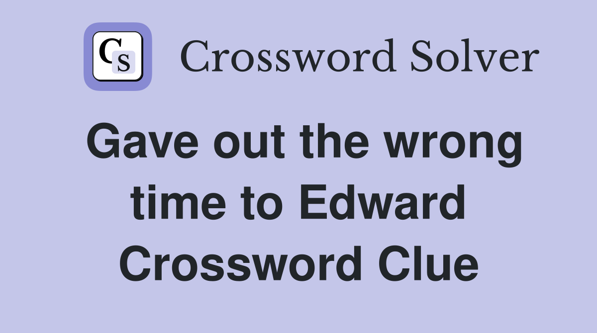Gave out the wrong time to Edward Crossword Clue