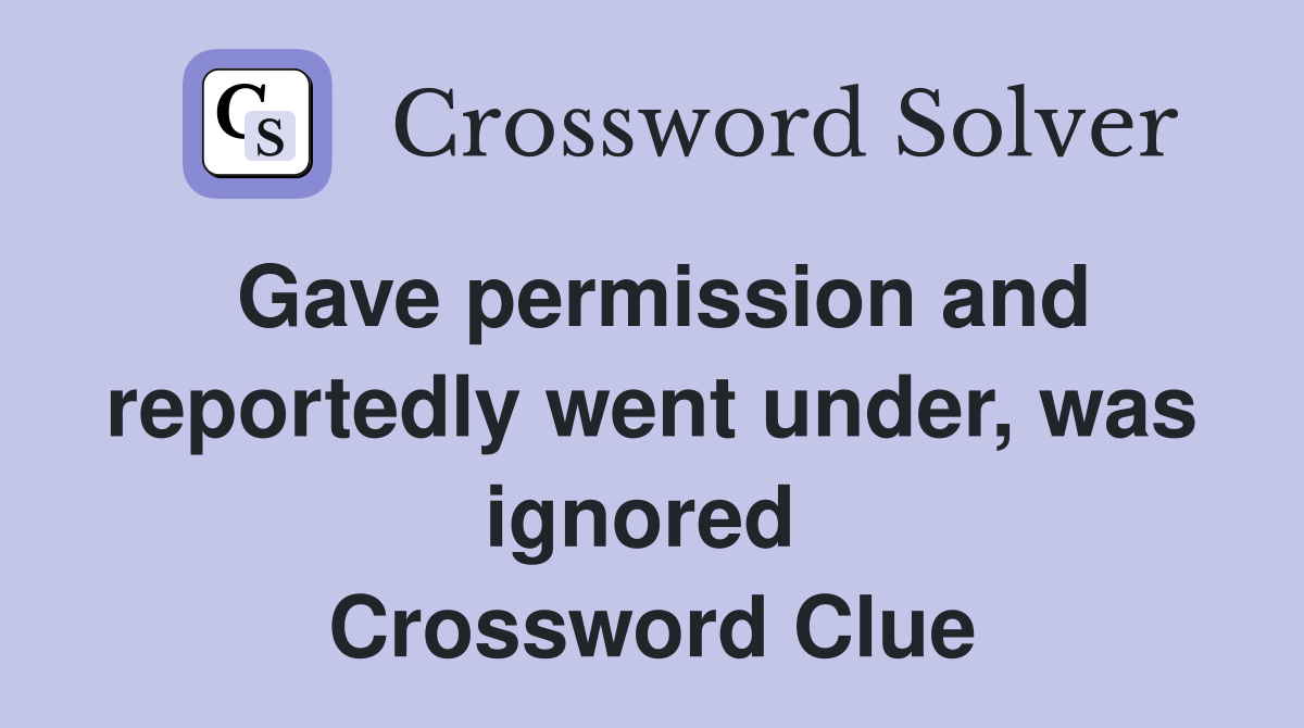 Gave permission and reportedly went under, was ignored  Crossword Clue