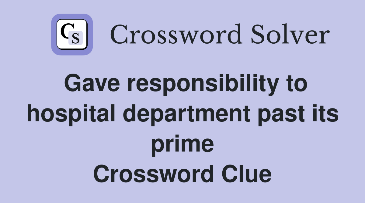 Gave responsibility to hospital department past its prime Crossword Clue