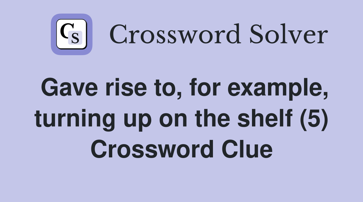 Gave rise to, for example, turning up on the shelf (5) Crossword Clue