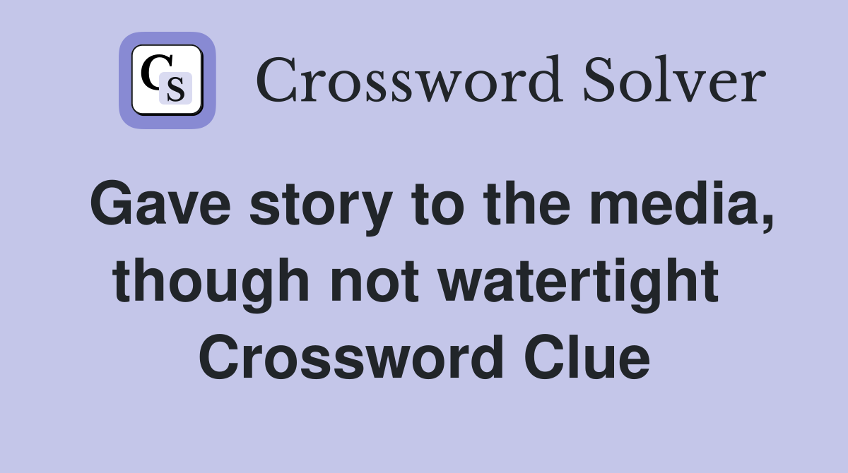 Gave story to the media, though not watertight  Crossword Clue
