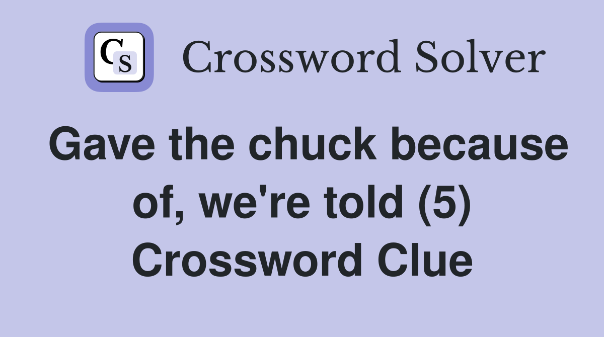 Gave the chuck because of, we're told (5) Crossword Clue