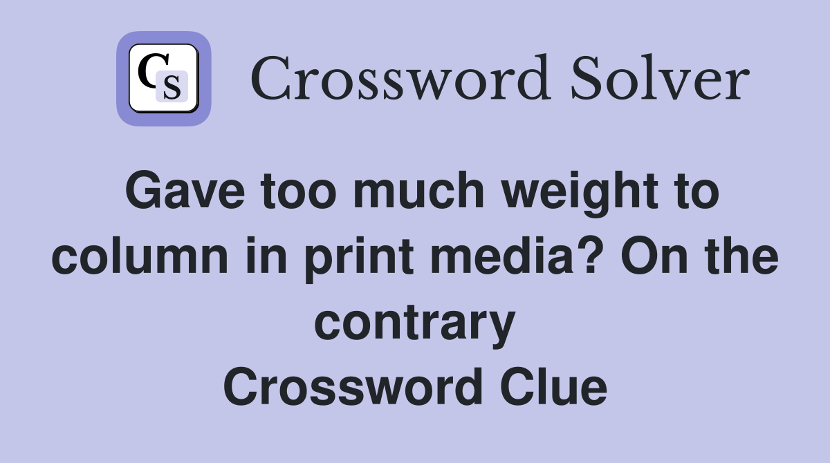 Gave too much weight to column in print media? On the contrary Crossword Clue