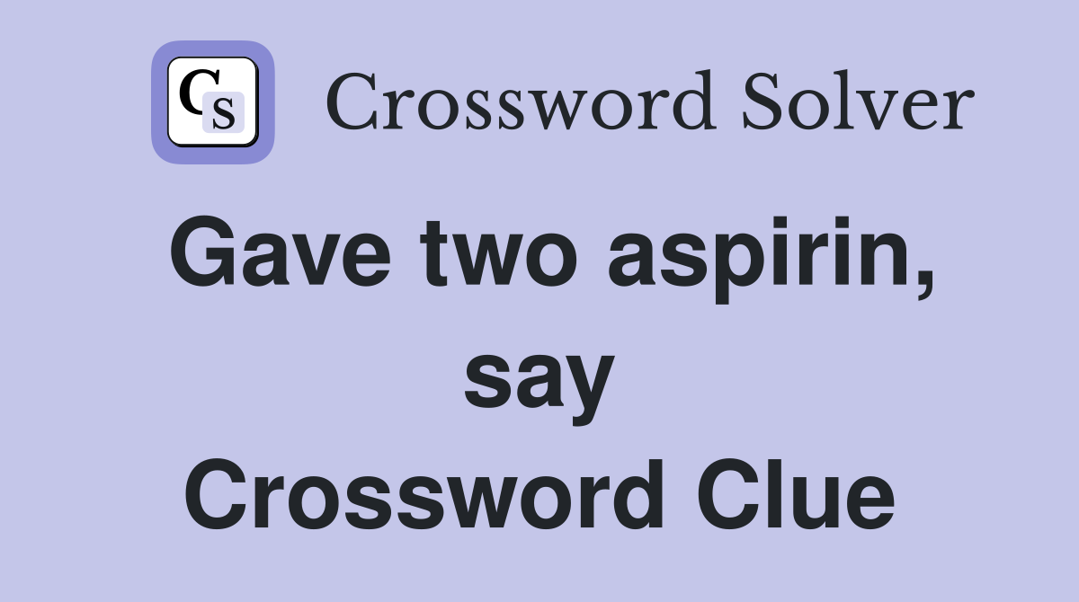 Gave two aspirin, say Crossword Clue