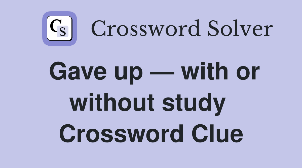 Gave up — with or without study  Crossword Clue