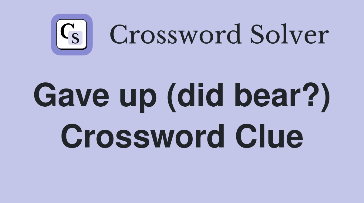 Gave up (did bear?)  Crossword Clue