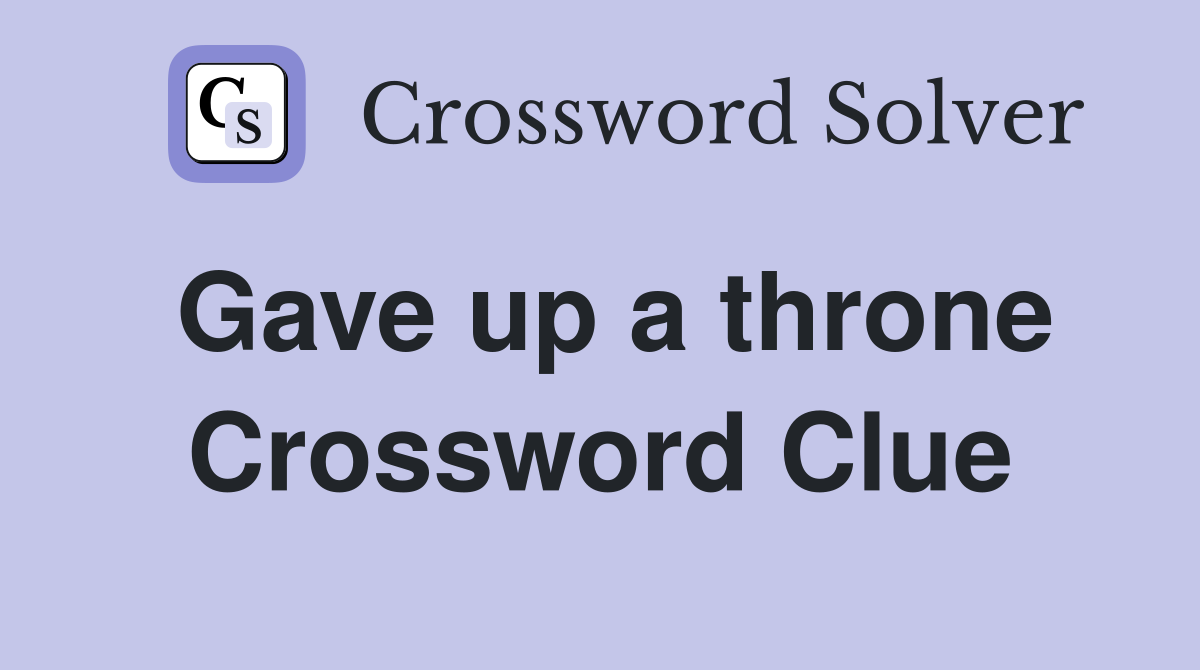 Gave up a throne Crossword Clue