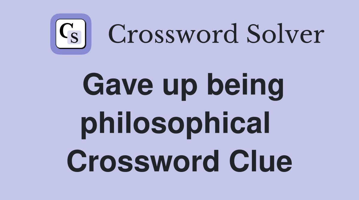 Gave up being philosophical  Crossword Clue