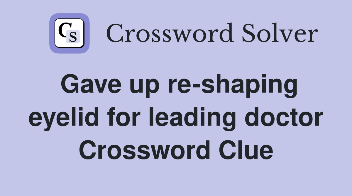 Gave up re-shaping eyelid for leading doctor Crossword Clue