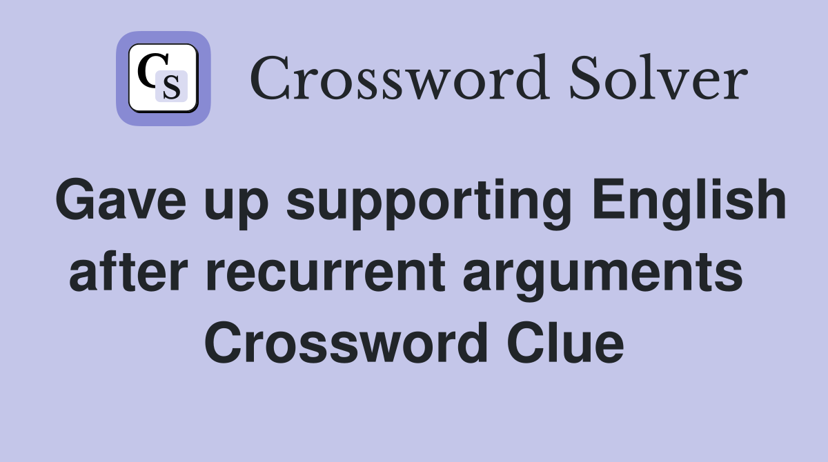 Gave up supporting English after recurrent arguments  Crossword Clue