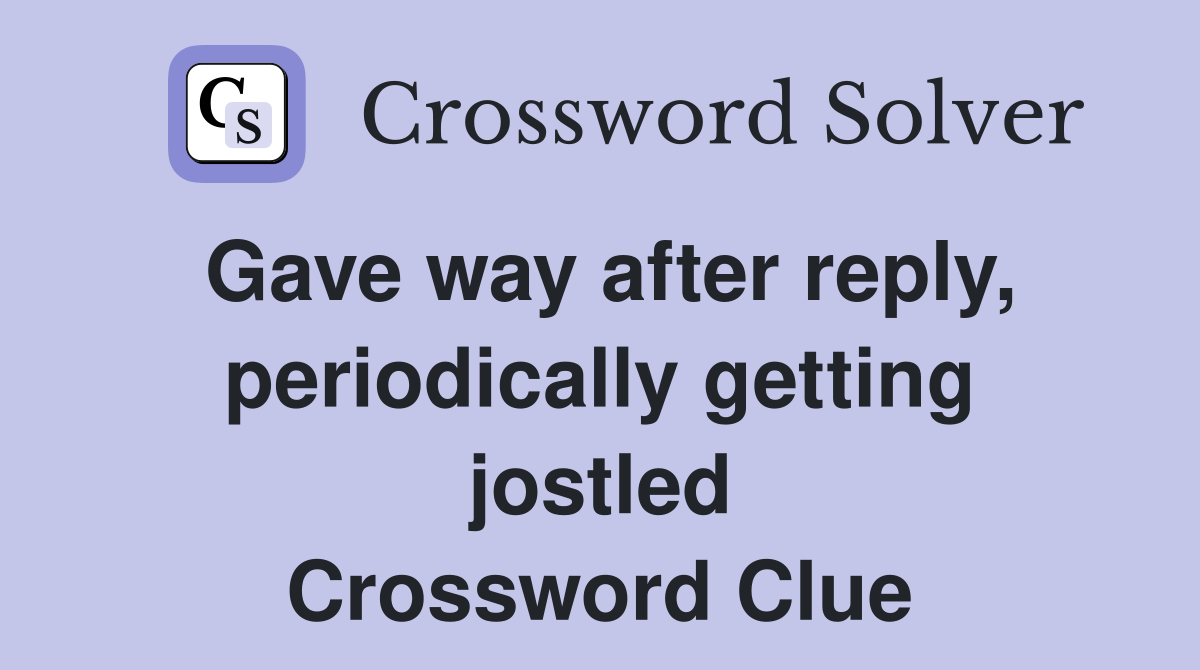 Gave way after reply, periodically getting jostled Crossword Clue