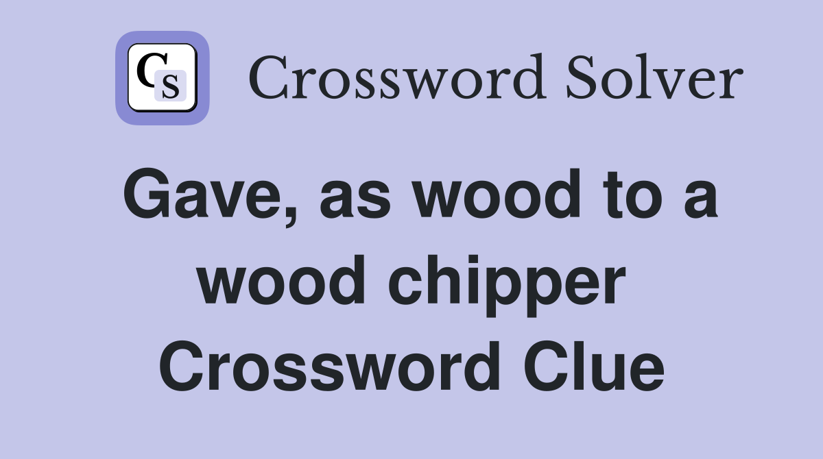 Gave, as wood to a wood chipper Crossword Clue