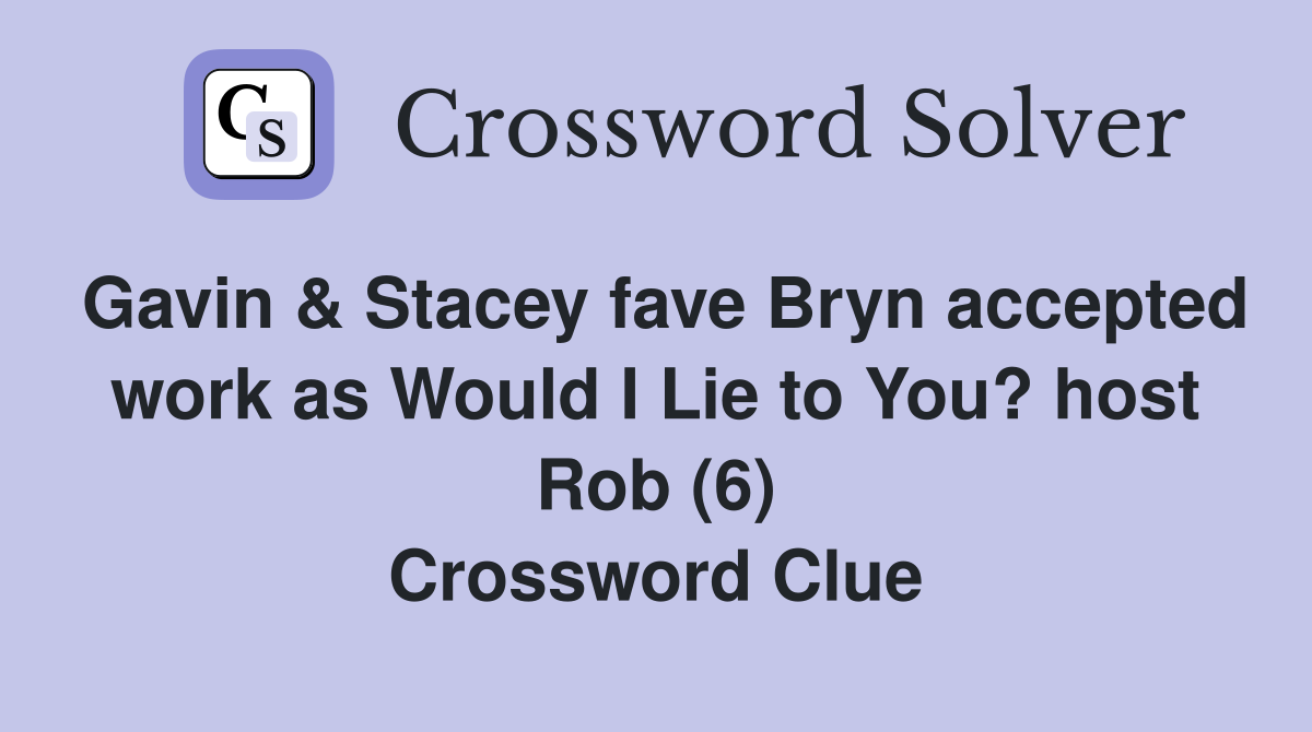 Gavin & Stacey fave Bryn accepted work as Would I Lie to You? host Rob (6) Crossword Clue