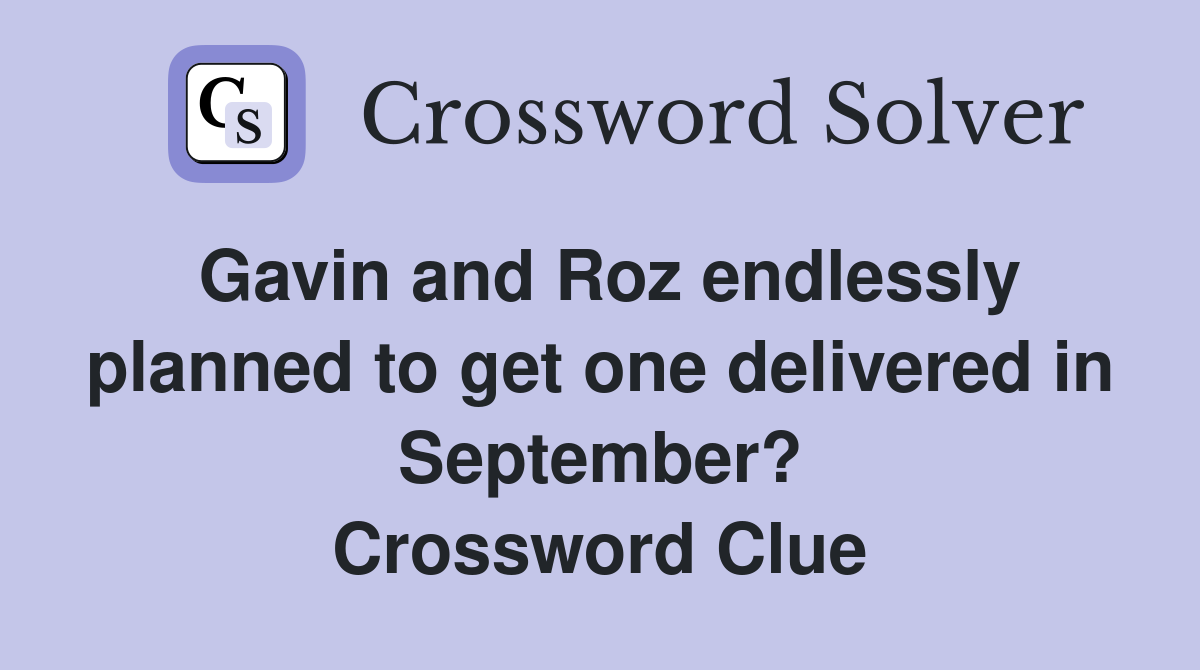 Gavin and Roz endlessly planned to get one delivered in September? Crossword Clue