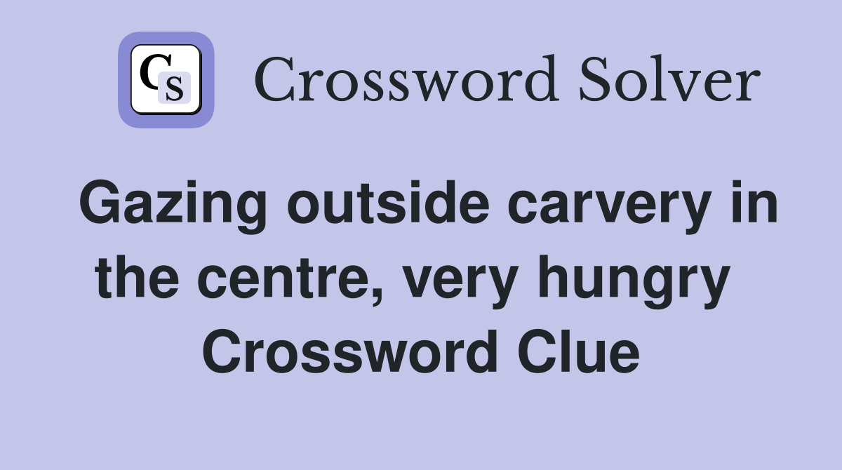 Gazing outside carvery in the centre, very hungry  Crossword Clue