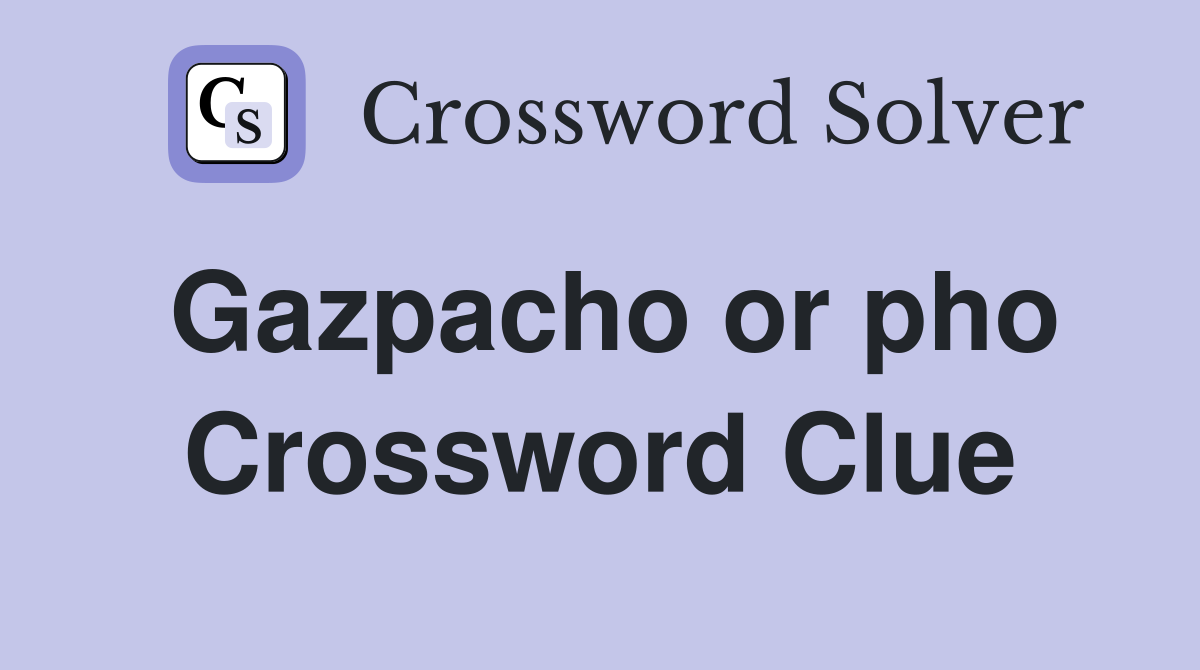 Gazpacho or pho Crossword Clue