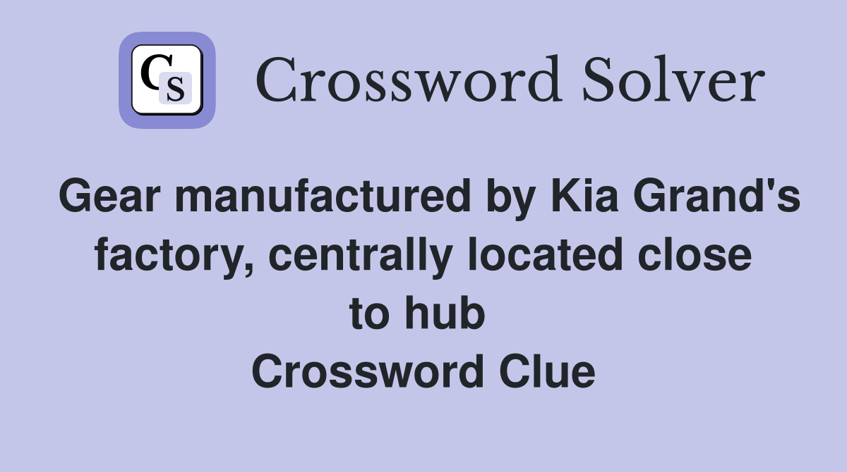 Gear manufactured by Kia Grand's factory, centrally located close to hub  Crossword Clue