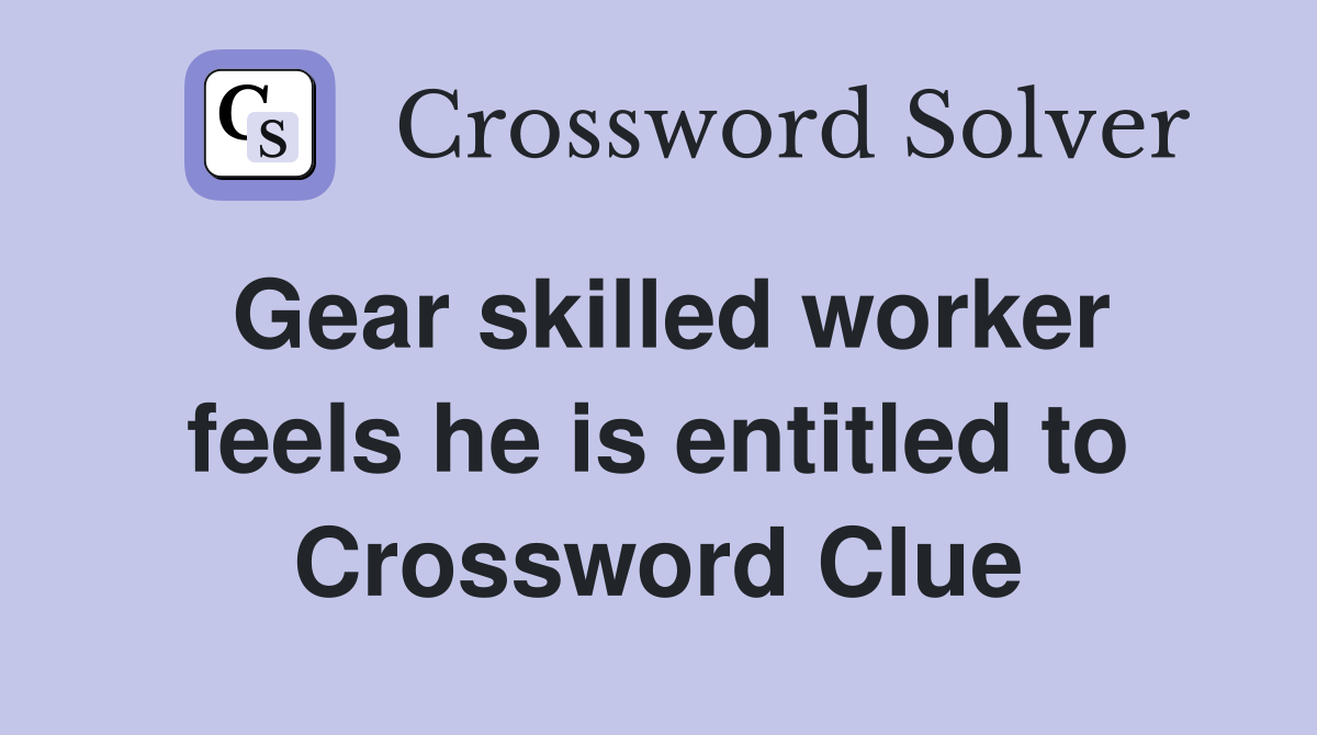 Gear skilled worker feels he is entitled to Crossword Clue