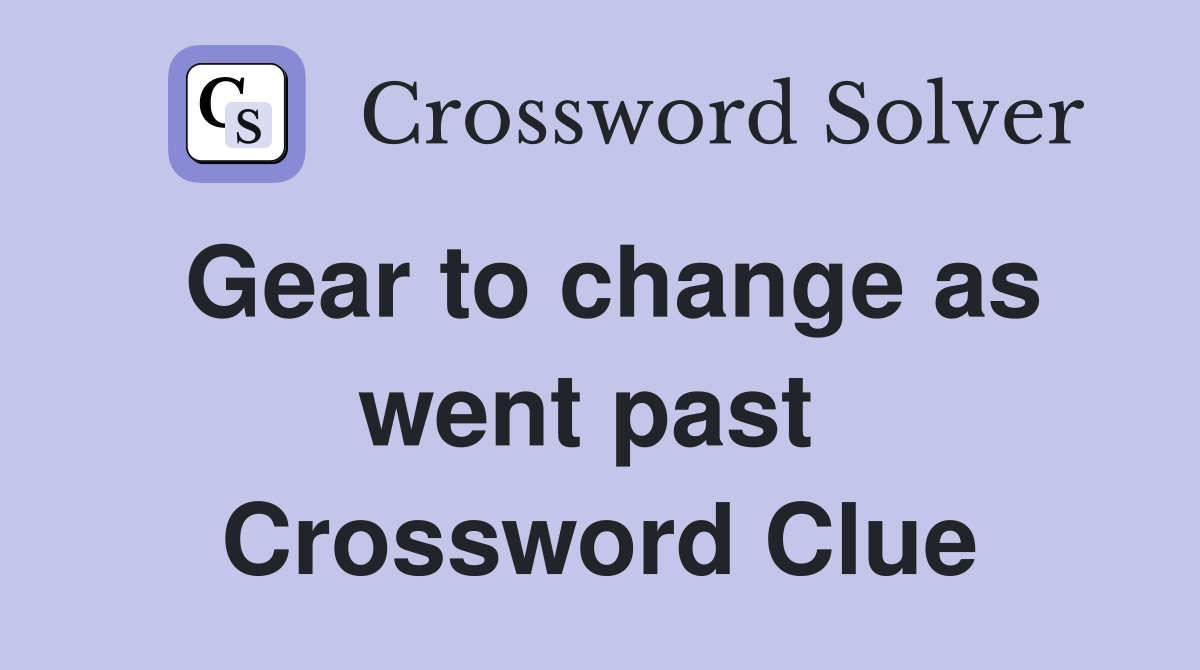 Gear to change as went past  Crossword Clue