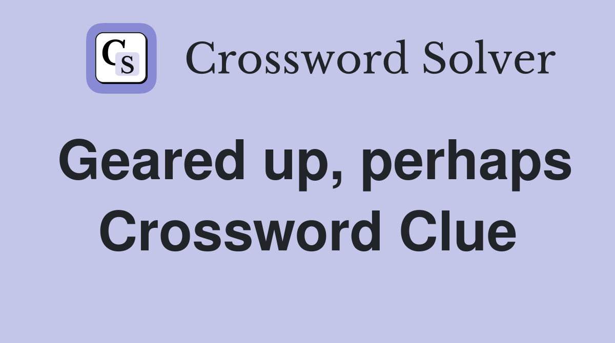 Geared up, perhaps Crossword Clue