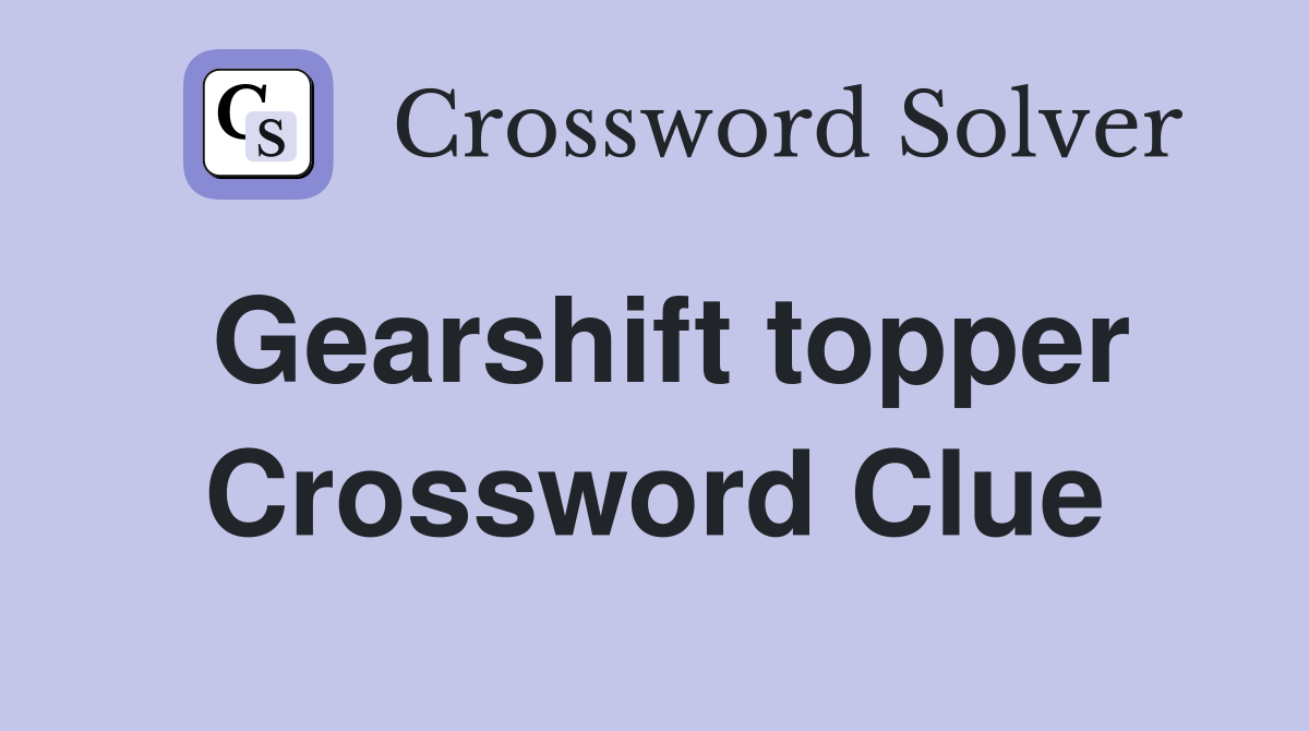 Gearshift topper Crossword Clue