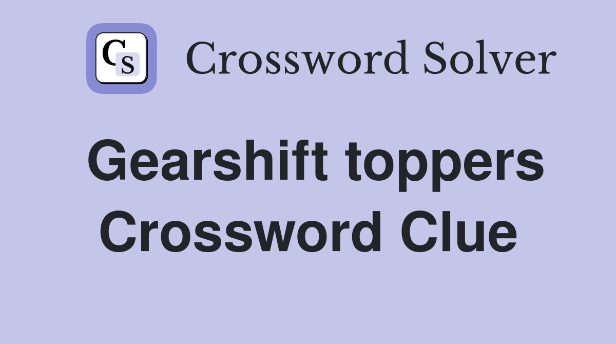 Gearshift toppers Crossword Clue