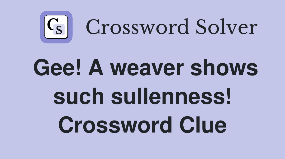 Gee! A weaver shows such sullenness! Crossword Clue