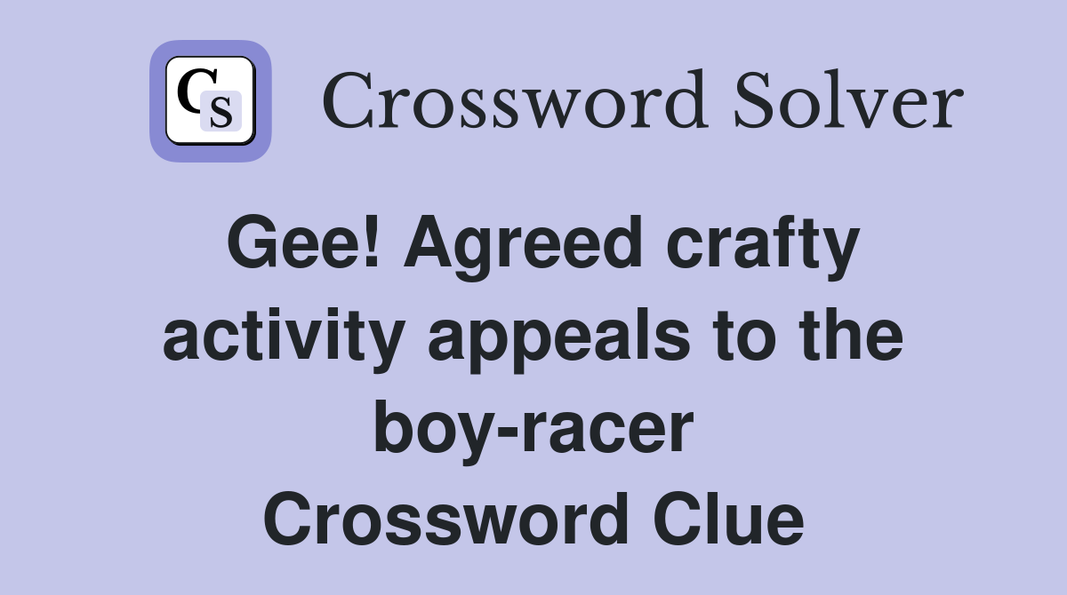 Gee! Agreed crafty activity appeals to the boy-racer Crossword Clue