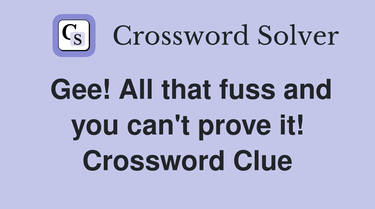 Gee! All that fuss and you can't prove it! Crossword Clue