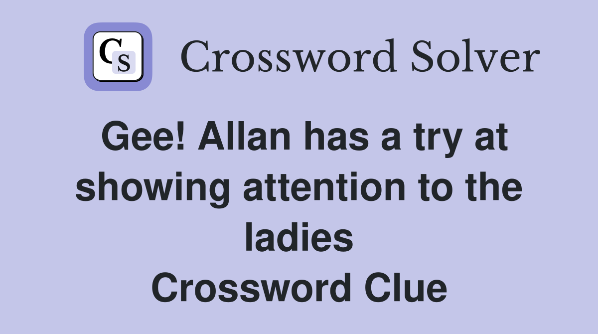 Gee! Allan has a try at showing attention to the ladies Crossword Clue